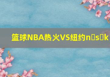 篮球NBA热火VS纽约n s k